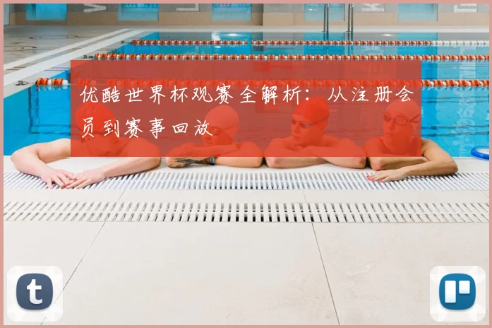 优酷世界杯观赛全解析：从注册会员到赛事回放