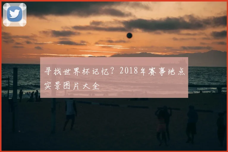 寻找世界杯记忆?2018年赛事地点实景图片大全