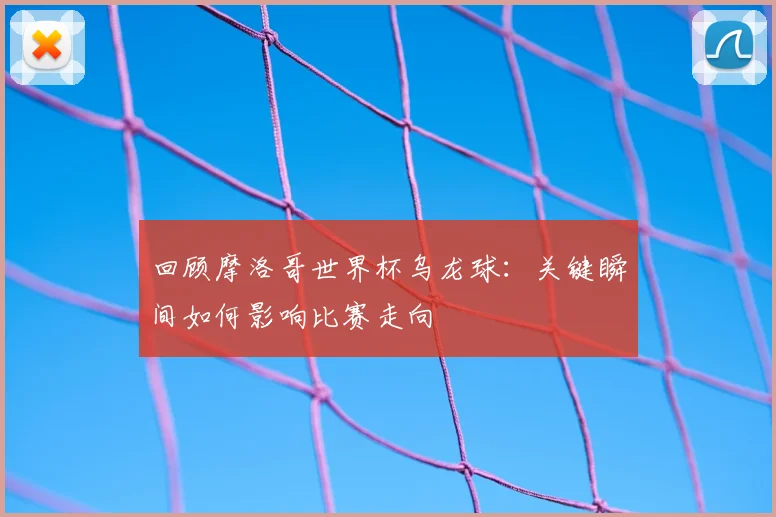 回顾摩洛哥世界杯乌龙球：关键瞬间如何影响比赛走向