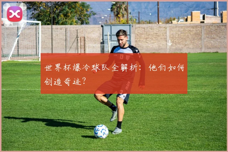 世界杯爆冷球队全解析：他们如何创造奇迹？