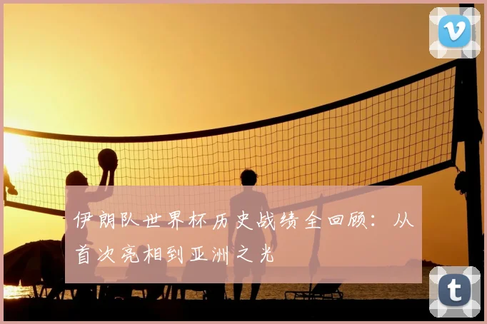 伊朗队世界杯历史战绩全回顾：从首次亮相到亚洲之光