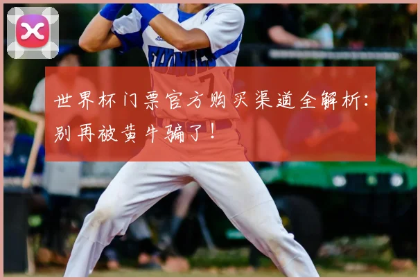 世界杯门票官方购买渠道全解析：别再被黄牛骗了！