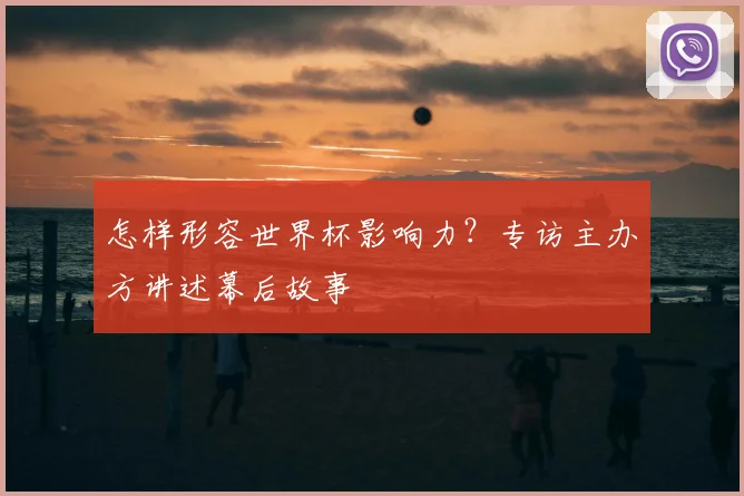 怎样形容世界杯影响力？专访主办方讲述幕后故事
