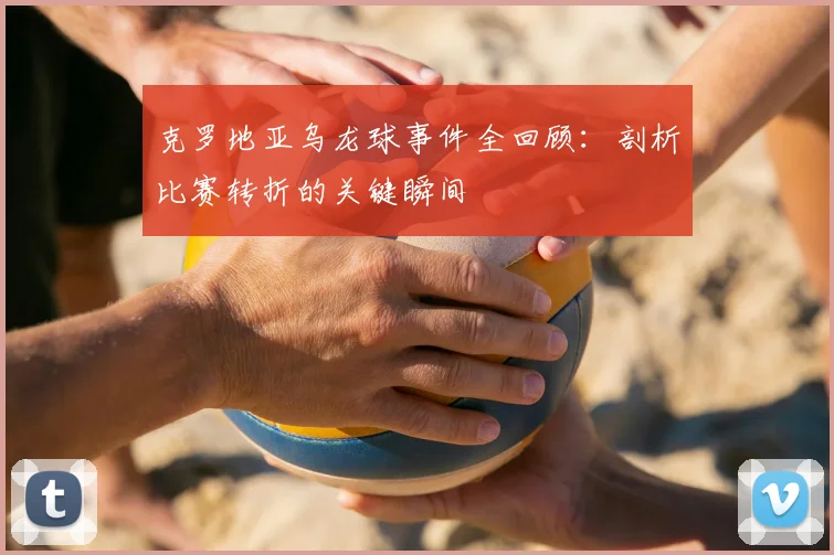 克罗地亚乌龙球事件全回顾：剖析比赛转折的关键瞬间