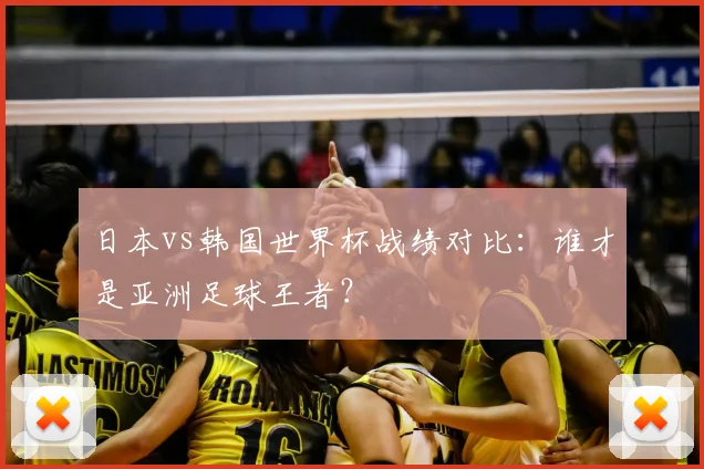 日本vs韩国世界杯战绩对比：谁才是亚洲足球王者？