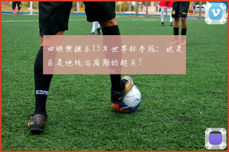 回顾樊振东15年世界杯夺冠：这是否是他统治周期的起点？