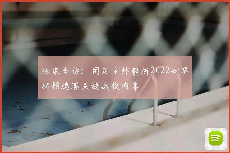 独家专访：国足主帅解析2022世界杯预选赛关键战役内幕