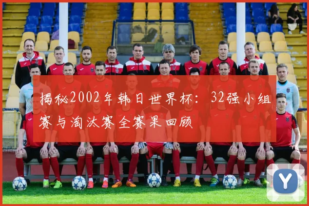 揭秘2002年韩日世界杯:32强小组赛与淘汰赛全赛果回顾