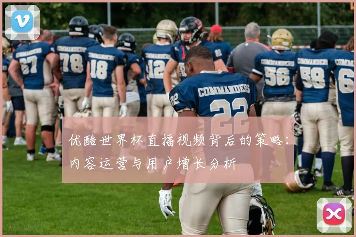 优酷世界杯直播视频背后的策略：内容运营与用户增长分析