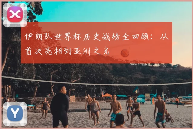 伊朗队世界杯历史战绩全回顾：从首次亮相到亚洲之光
