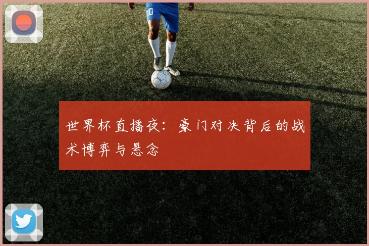 世界杯直播夜:豪门对决背后的战术博弈与悬念