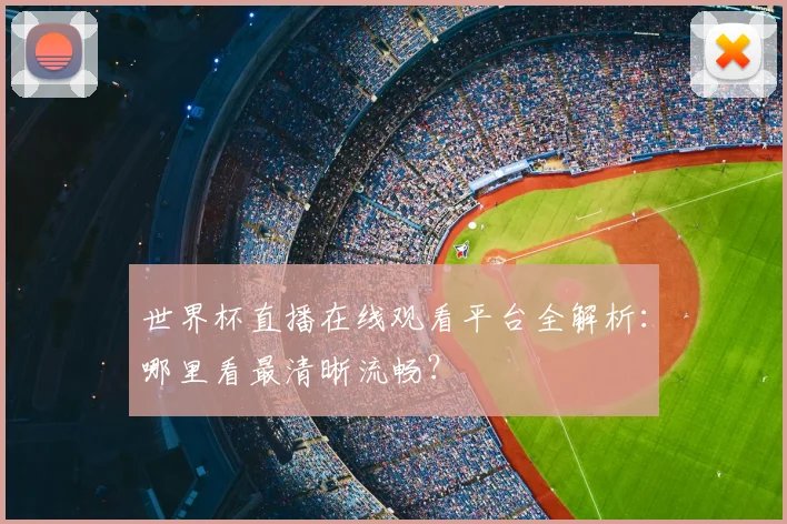 世界杯直播在线观看平台全解析：哪里看最清晰流畅？