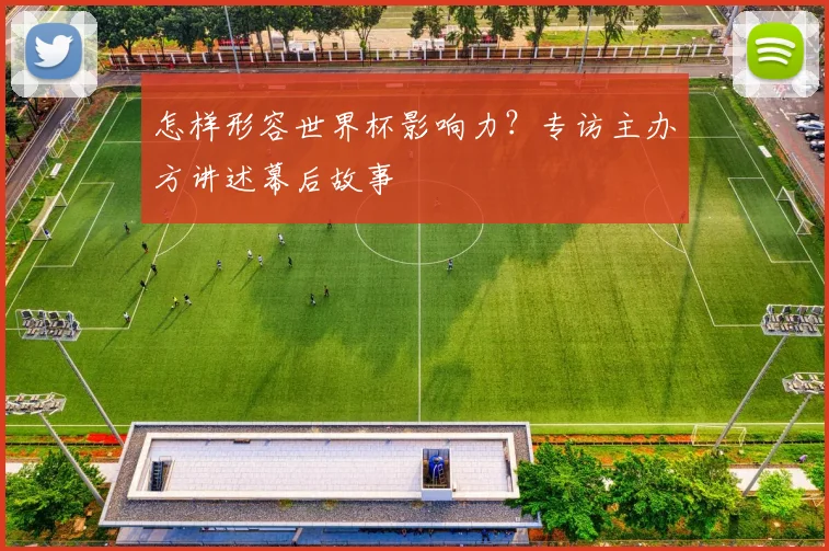 怎样形容世界杯影响力？专访主办方讲述幕后故事