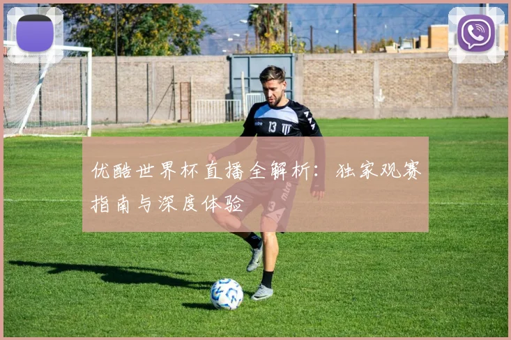 优酷世界杯直播全解析：独家观赛指南与深度体验