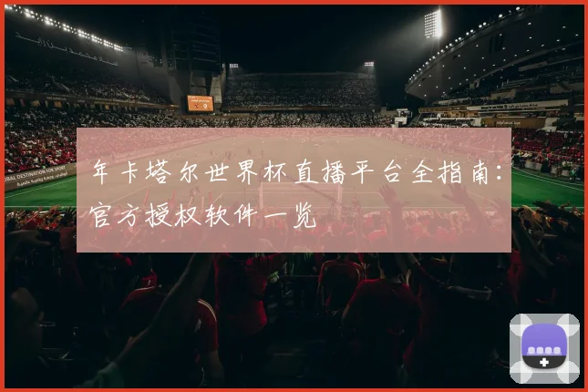 年卡塔尔世界杯直播平台全指南：官方授权软件一览