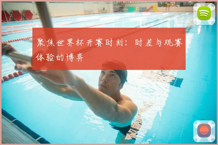 聚焦世界杯开赛时刻：时差与观赛体验的博弈