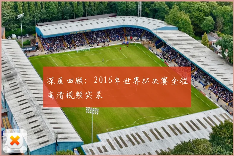 深度回顾：2016年世界杯决赛全程高清视频实录