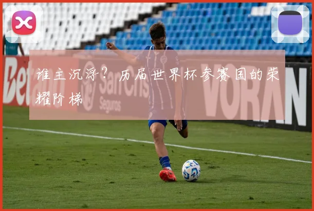 谁主沉浮?历届世界杯参赛国的荣耀阶梯