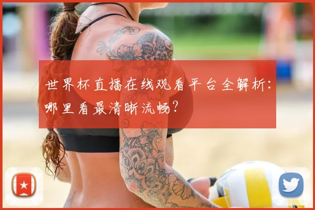 世界杯直播在线观看平台全解析：哪里看最清晰流畅？