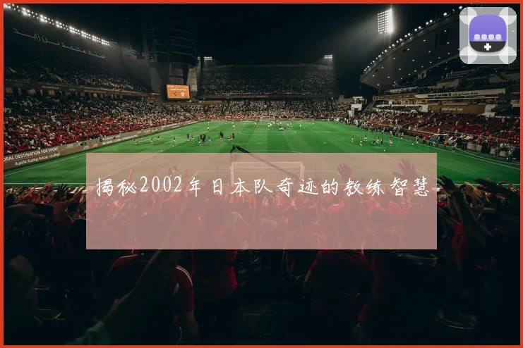 揭秘2002年日本队奇迹的教练智慧