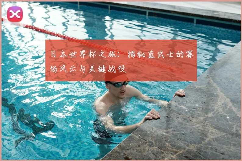 日本世界杯之旅：揭秘蓝武士的赛场风云与关键战役