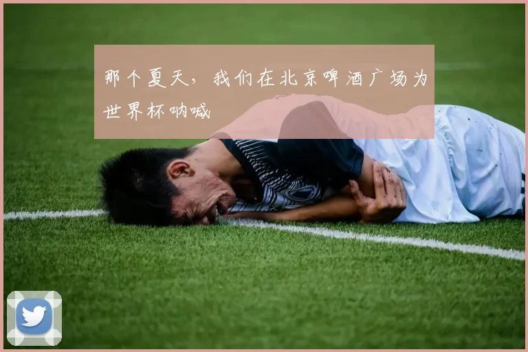 那个夏天，我们在北京啤酒广场为世界杯呐喊