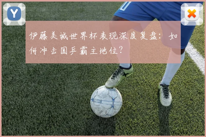 伊藤美诚世界杯表现深度复盘：如何冲击国乒霸主地位？