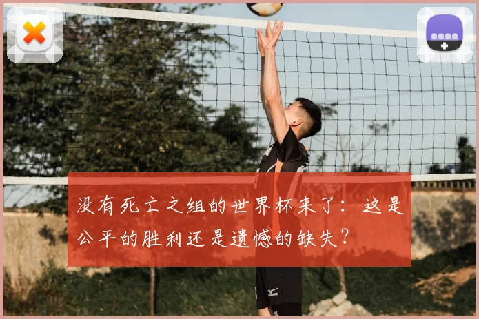 没有死亡之组的世界杯来了：这是公平的胜利还是遗憾的缺失？