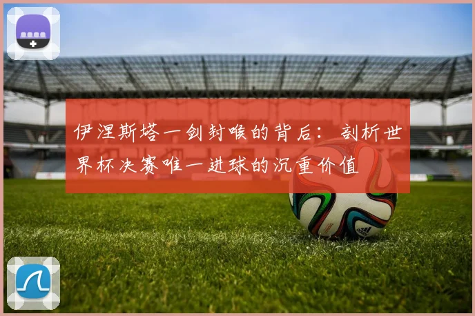 伊涅斯塔一剑封喉的背后：剖析世界杯决赛唯一进球的沉重价值