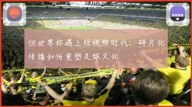 但世界杯遇上短视频时代：碎片化传播如何重塑足球文化