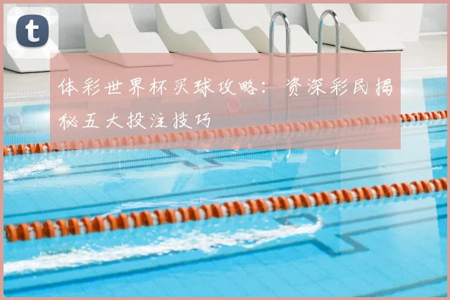 体彩世界杯买球攻略：资深彩民揭秘五大投注技巧