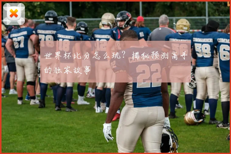 世界杯比分怎么玩？揭秘预测高手的独家故事