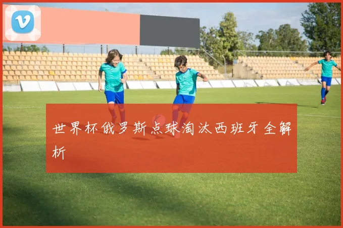 世界杯俄罗斯点球淘汰西班牙全解析