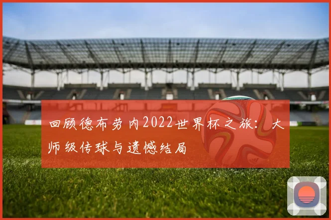 回顾德布劳内2022世界杯之旅：大师级传球与遗憾结局