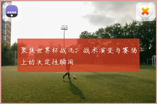 聚焦世界杯战况：战术演变与赛场上的决定性瞬间