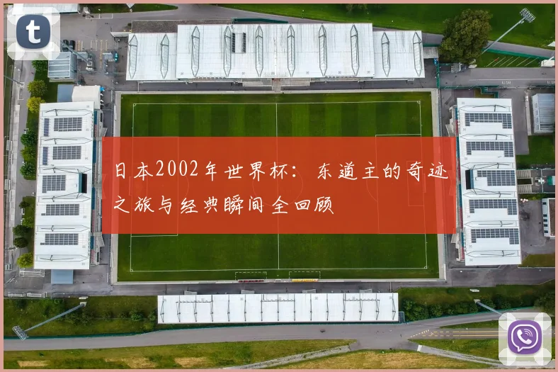 日本2002年世界杯：东道主的奇迹之旅与经典瞬间全回顾