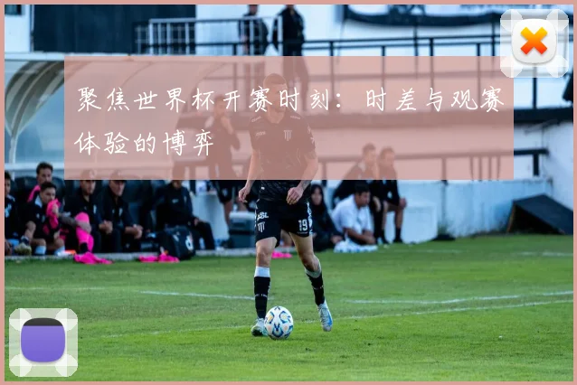 聚焦世界杯开赛时刻：时差与观赛体验的博弈
