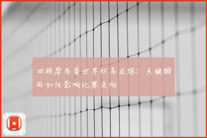 回顾摩洛哥世界杯乌龙球：关键瞬间如何影响比赛走向