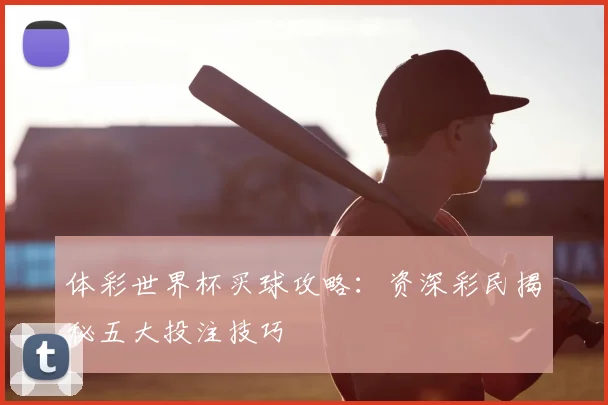 体彩世界杯买球攻略：资深彩民揭秘五大投注技巧