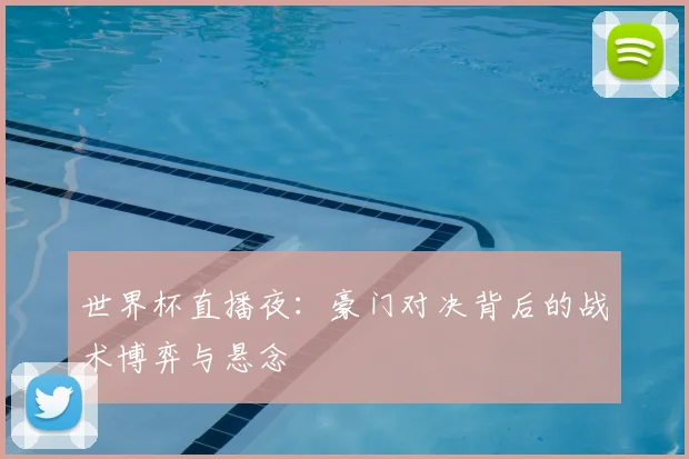 世界杯直播夜:豪门对决背后的战术博弈与悬念