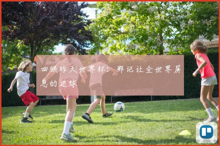 回顾昨天世界杯：那记让全世界屏息的进球