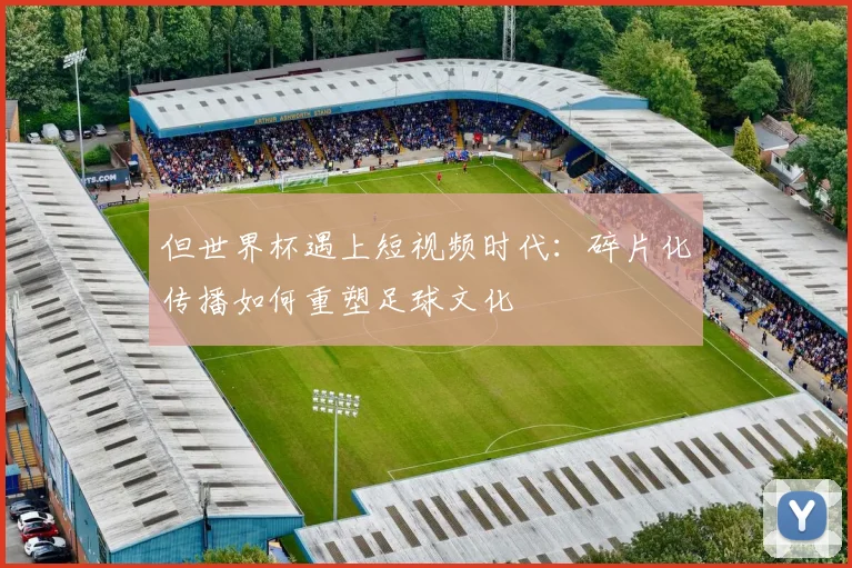 但世界杯遇上短视频时代：碎片化传播如何重塑足球文化