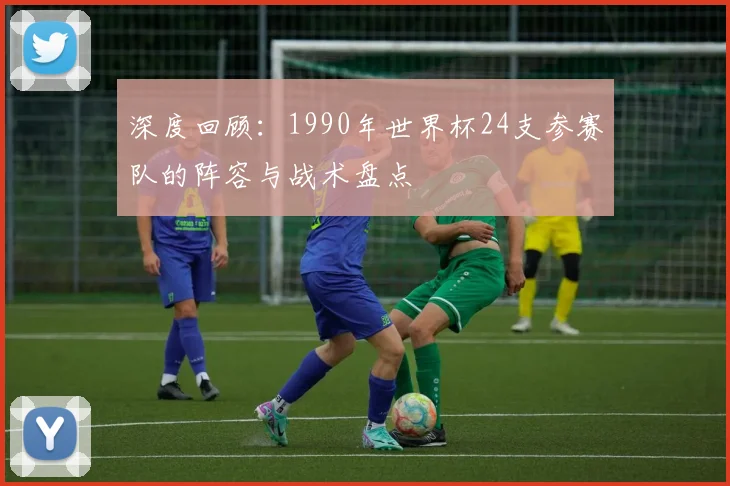 深度回顾:1990年世界杯24支参赛队的阵容与战术盘点