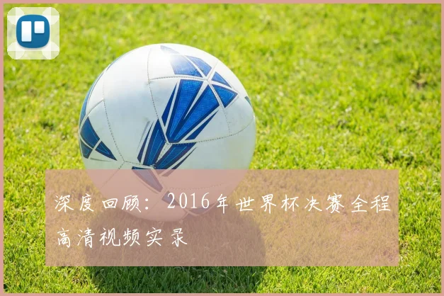 深度回顾：2016年世界杯决赛全程高清视频实录