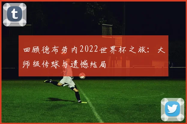 回顾德布劳内2022世界杯之旅：大师级传球与遗憾结局