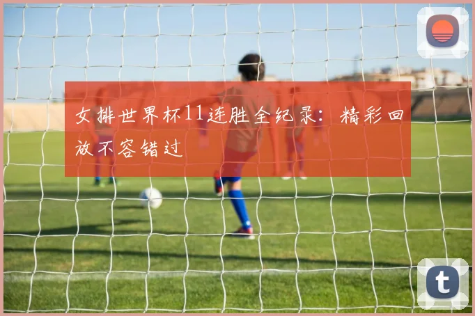 女排世界杯11连胜全纪录：精彩回放不容错过