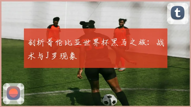 剖析哥伦比亚世界杯黑马之旅：战术与J罗现象