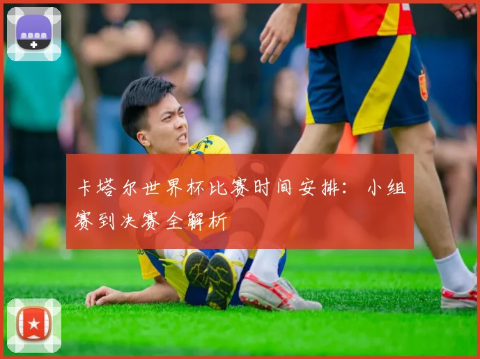 卡塔尔世界杯比赛时间安排：小组赛到决赛全解析