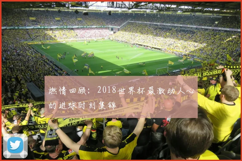 燃情回顾：2018世界杯最激动人心的进球时刻集锦