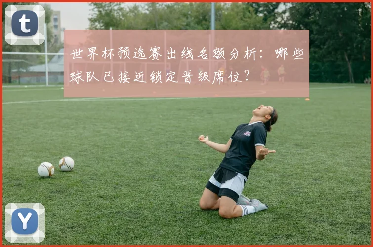 世界杯预选赛出线名额分析：哪些球队已接近锁定晋级席位？